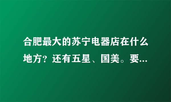 合肥最大的苏宁电器店在什么地方？还有五星、国美。要具体地点。