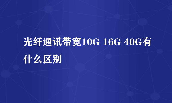 光纤通讯带宽10G 16G 40G有什么区别