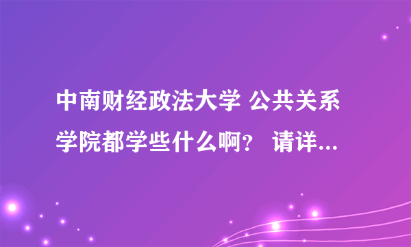 中南财经政法大学 公共关系学院都学些什么啊？ 请详细介绍下 谢谢