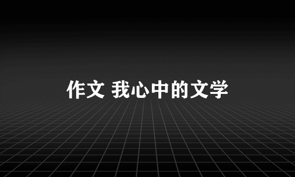 作文 我心中的文学