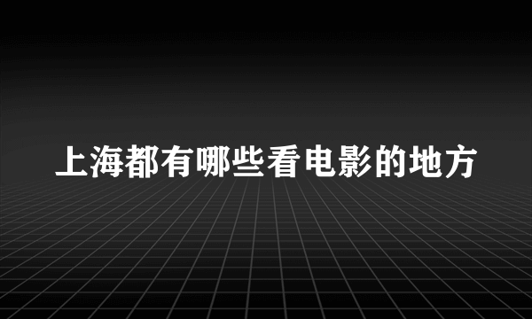 上海都有哪些看电影的地方