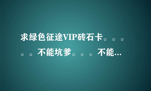 求绿色征途VIP砖石卡。。。。。不能坑爹。。。不能收小费。。。