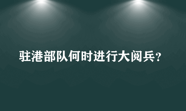 驻港部队何时进行大阅兵？