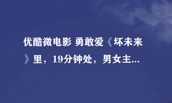 优酷微电影 勇敢爱《坏未来》里，19分钟处，男女主角多年再相见，在火车上放的歌是什么名？？？