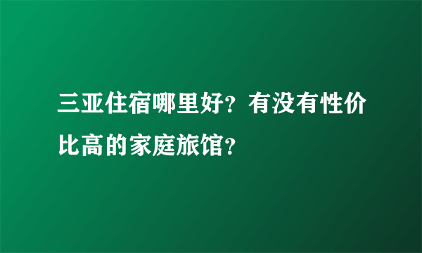 三亚住宿哪里好？有没有性价比高的家庭旅馆？