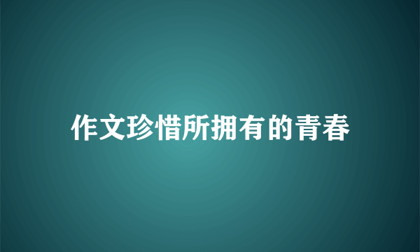 作文珍惜所拥有的青春