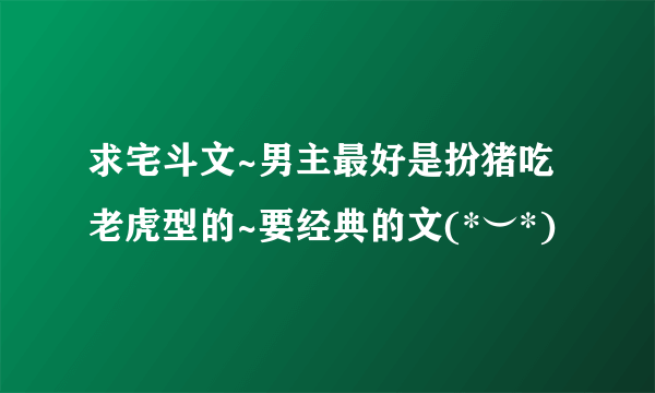 求宅斗文~男主最好是扮猪吃老虎型的~要经典的文(*︶*)