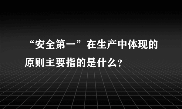 “安全第一”在生产中体现的原则主要指的是什么？