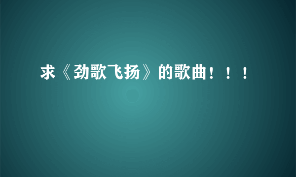 求《劲歌飞扬》的歌曲！！！