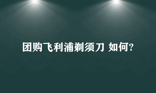 团购飞利浦剃须刀 如何?