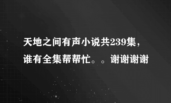 天地之间有声小说共239集，谁有全集帮帮忙。。谢谢谢谢