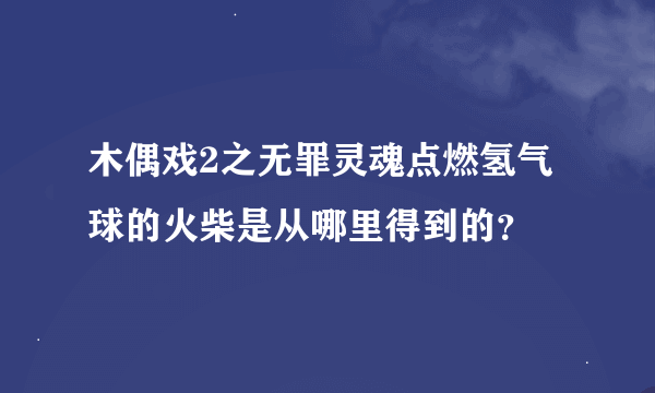 木偶戏2之无罪灵魂点燃氢气球的火柴是从哪里得到的？