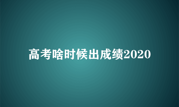 高考啥时候出成绩2020