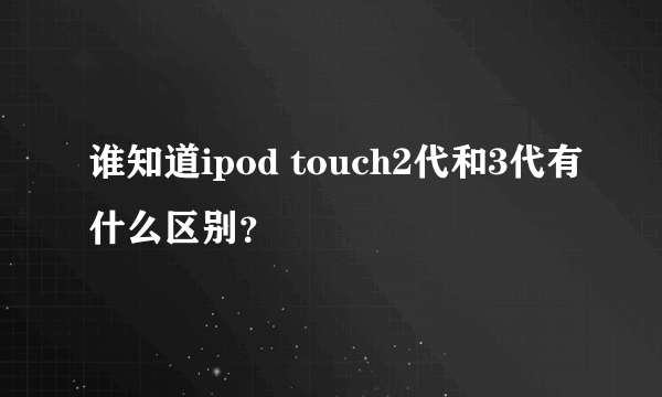 谁知道ipod touch2代和3代有什么区别？