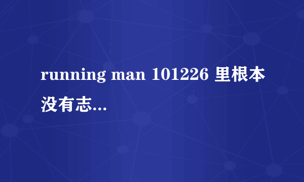 running man 101226 里根本没有志龙和大成不是么 ？？！ 蒽 ？ 明明说的不是今天有么 ,.