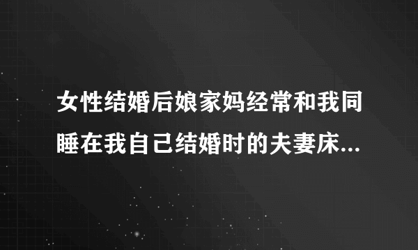 女性结婚后娘家妈经常和我同睡在我自己结婚时的夫妻床有问题吗？