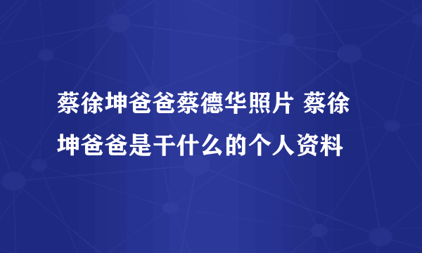 蔡徐坤爸爸蔡德华照片 蔡徐坤爸爸是干什么的个人资料