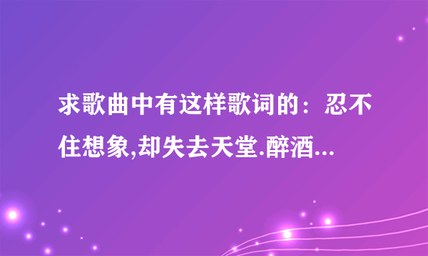 求歌曲中有这样歌词的：忍不住想象,却失去天堂.醉酒的下场,却把时间埋藏