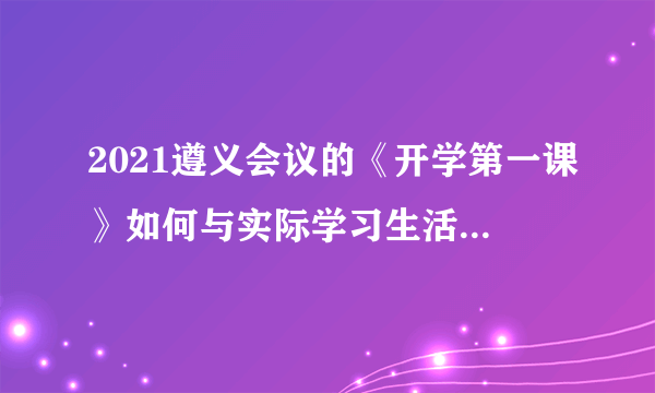 2021遵义会议的《开学第一课》如何与实际学习生活相结合写读后感？