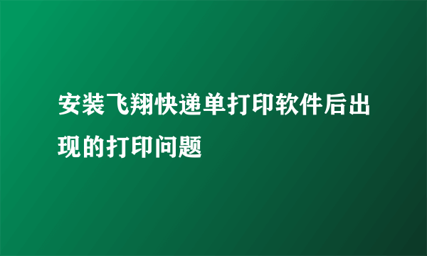 安装飞翔快递单打印软件后出现的打印问题