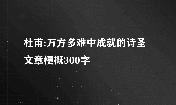 杜甫:万方多难中成就的诗圣 文章梗概300字