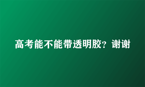 高考能不能带透明胶？谢谢