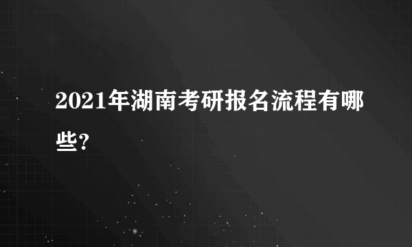 2021年湖南考研报名流程有哪些?