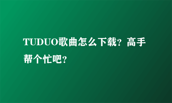 TUDUO歌曲怎么下载？高手帮个忙吧？