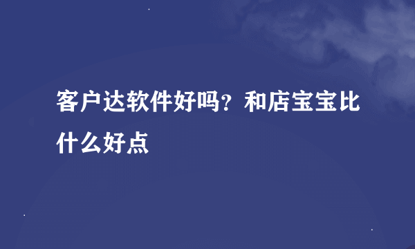 客户达软件好吗？和店宝宝比什么好点