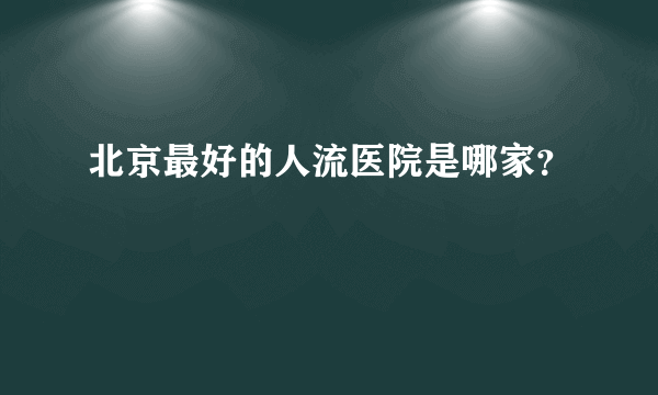 北京最好的人流医院是哪家？