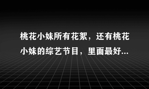 桃花小妹所有花絮，还有桃花小妹的综艺节目，里面最好有汪东城王心凌