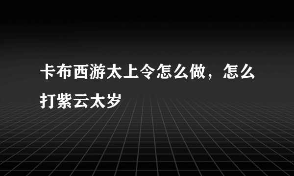 卡布西游太上令怎么做，怎么打紫云太岁