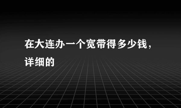 在大连办一个宽带得多少钱，详细的