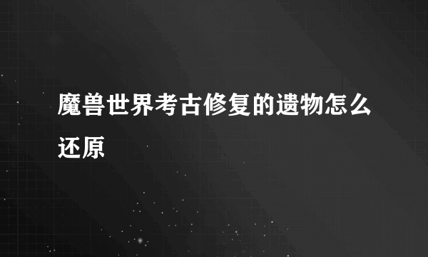 魔兽世界考古修复的遗物怎么还原