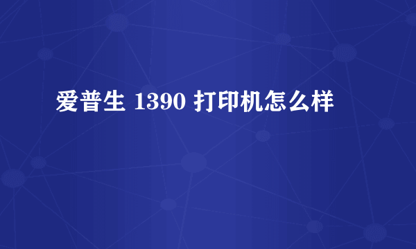 爱普生 1390 打印机怎么样