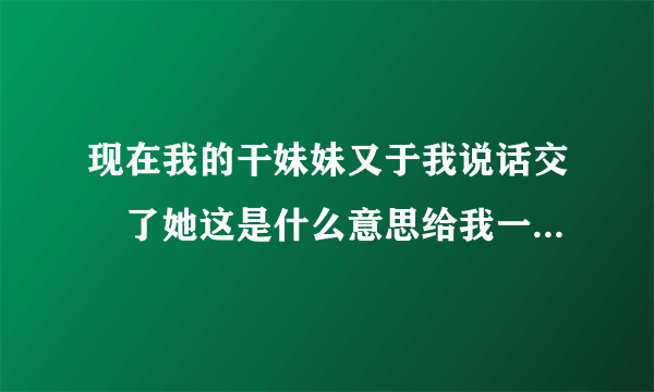 现在我的干妹妹又于我说话交彺了她这是什么意思给我一次机会吗?改过机会吗?