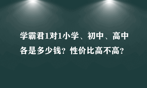 学霸君1对1小学、初中、高中各是多少钱？性价比高不高？