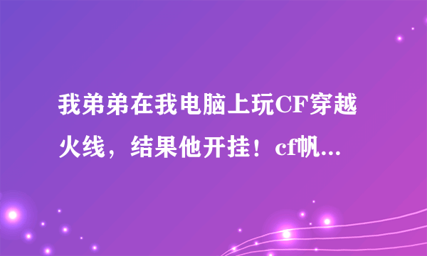 我弟弟在我电脑上玩CF穿越火线，结果他开挂！cf帆哥辅助！搞得我玩默认房名也是凡哥的！