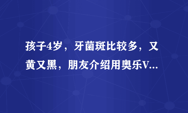 孩子4岁，牙菌斑比较多，又黄又黑，朋友介绍用奥乐V护牙剂，有用吗？