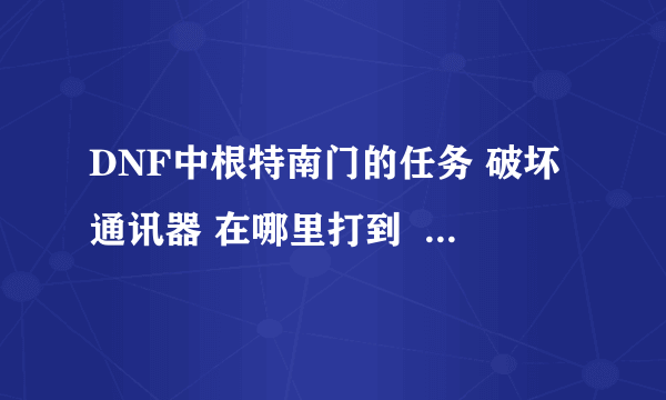 DNF中根特南门的任务 破坏通讯器 在哪里打到  通讯器长什么样