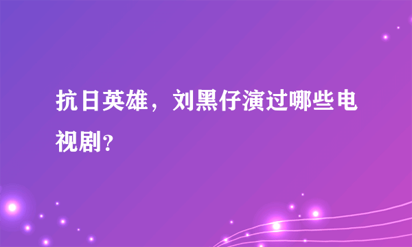 抗日英雄，刘黑仔演过哪些电视剧？