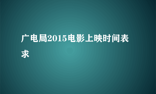 广电局2015电影上映时间表 求