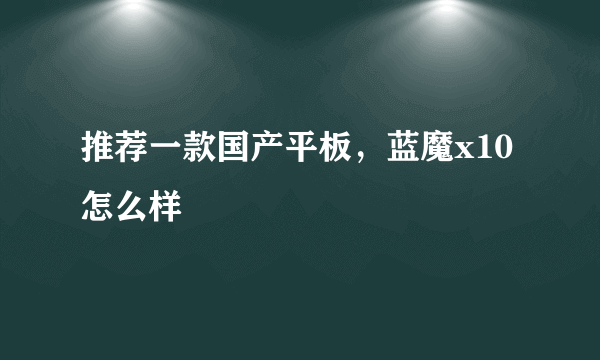 推荐一款国产平板，蓝魔x10怎么样