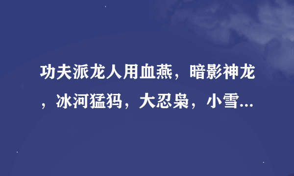 功夫派龙人用血燕，暗影神龙，冰河猛犸，大忍枭，小雪球，白玉狐哪个好？