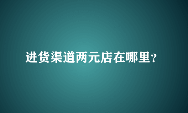 进货渠道两元店在哪里？