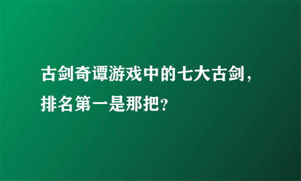 古剑奇谭游戏中的七大古剑，排名第一是那把？