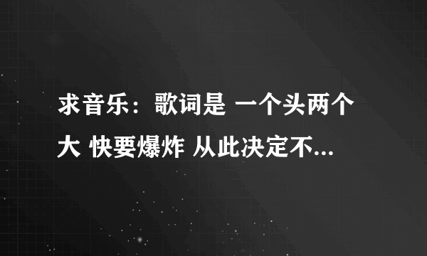 求音乐：歌词是 一个头两个大 快要爆炸 从此决定不去上学 是什么歌？