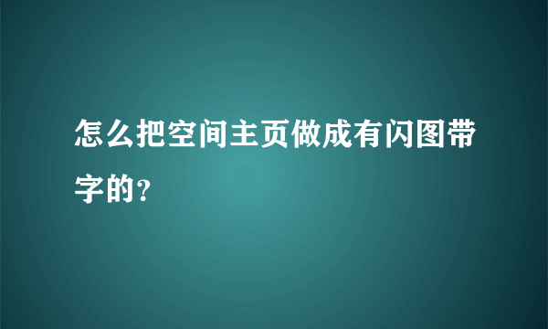 怎么把空间主页做成有闪图带字的？