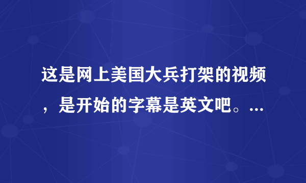 这是网上美国大兵打架的视频，是开始的字幕是英文吧。大家翻译下吧。