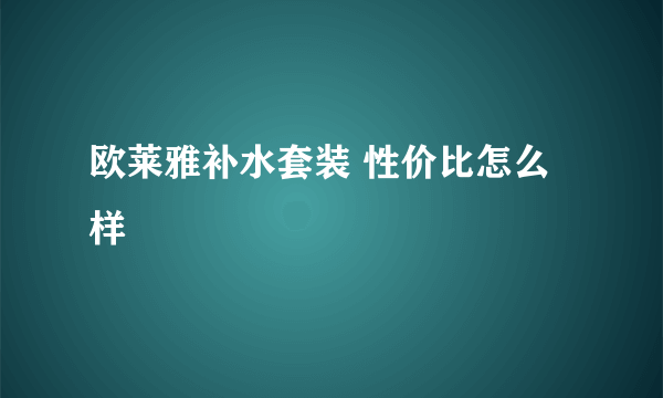 欧莱雅补水套装 性价比怎么样